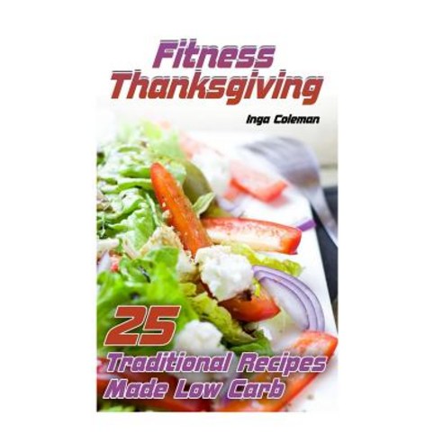 Fitness Thanksgiving: 25 Traditional Recipes Made Low Carb: (Thanksgiving Recipes Thanksgiving Cookbo..., Createspace Independent Publishing Platform