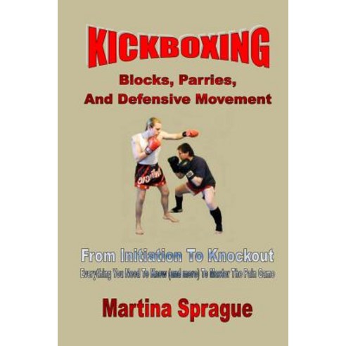 Kickboxing: Blocks Parries and Defensive Movement: From Initiation to Knockout: Everything You Need ..., Createspace Independent Publishing Platform