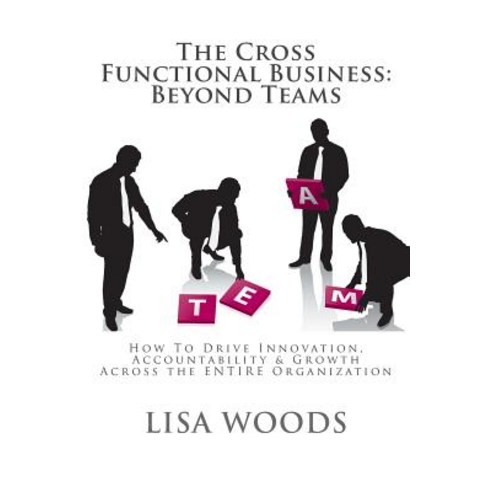 The Cross Functional Business: Beyond Teams: How to Drive Innovation Accountability & Growth Across t..., Createspace Independent Publishing Platform