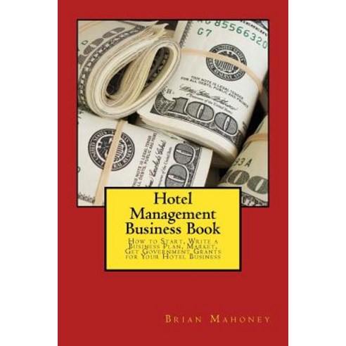 Hotel Management Business Book: How to Start Write a Business Plan Market Get Government Grants for..., Createspace Independent Publishing Platform