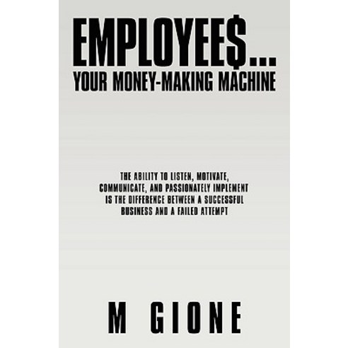 Employees... Your Money-Making Machine: The Ability to Listen Motivate Communicate and Passionately..., Authorhouse