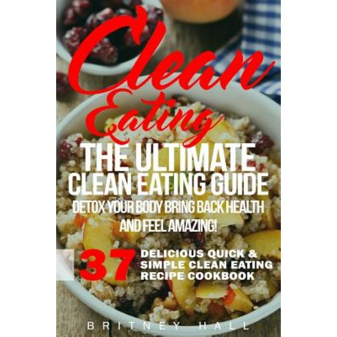 Clean Eating: The Ultimate Clean Eating Guide - Detox Your Body Bring Back Health and Feel Amazing!, Createspace Independent Publishing Platform