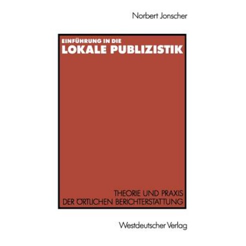Einfuhrung in Die Lokale Publizistik: Theorie Und Praxis Der Ortlichen Berichterstattung Von Rundfunk ..., Vs Verlag Fur Sozialwissenschaften