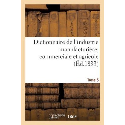 Dictionnaire de L''Industrie Manufacturiere Commerciale Et Agricole. Tome 5 = Dictionnaire de L''Indust..., Hachette Livre - Bnf
