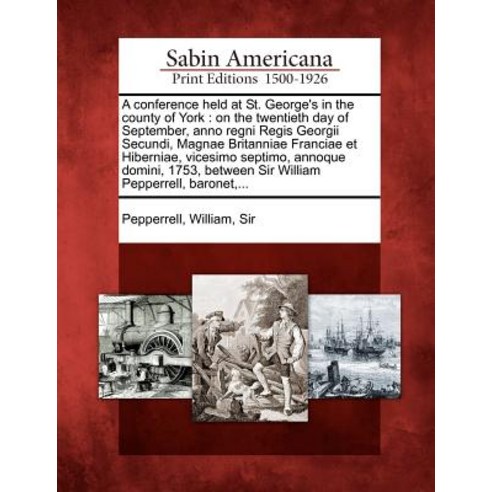 A Conference Held at St. George''s in the County of York: On the Twentieth Day of September Anno Regni..., Gale Ecco, Sabin Americana