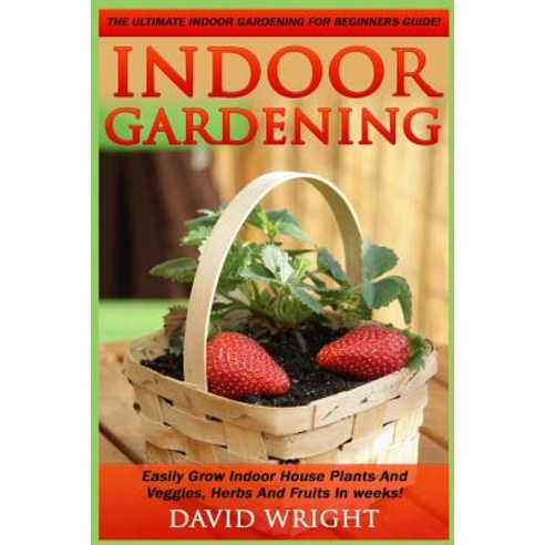 Indoor Gardening: The Ultimate Indoor Gardening for Beginners Guide! - Easily Grow Indoor House Plants..., Createspace