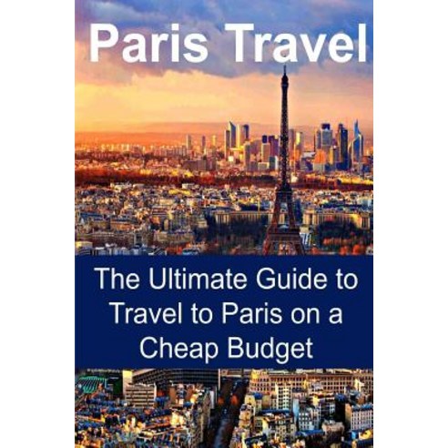 Paris Travel: The Ultimate Guide to Travel to Paris on a Cheap Budget: Paris Travel Paris Travel Guid..., Createspace Independent Publishing Platform
