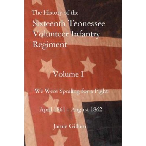 The History of the Sixteenth Tennessee Volunteer Infantry Regiment: We Were Spoiling for a Fight, Createspace Independent Publishing Platform