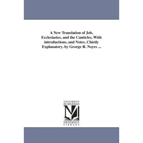 A New Translation of Job Ecclesiastes and the Canticles with Introductions and Notes Chietly Expl..., University of Michigan Library