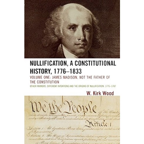 Nullification a Constitutional History 1776-1833: Volume One: James Madison Not the Father of the C..., University Press of America