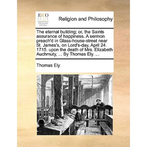 The Eternal Building; Or the Saints Assurance of Happiness. a Sermon Preach''d in Glass-House-Street N..., Gale Ecco, Print Editions