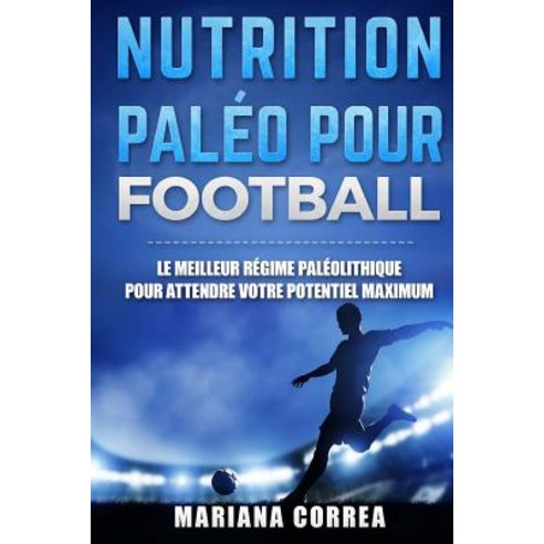 Nutrition Paleo Pour Football: Le Meilleur Regime Paleolithique Pour Attendre Votre Potentiel Maximum, Createspace Independent Publishing Platform