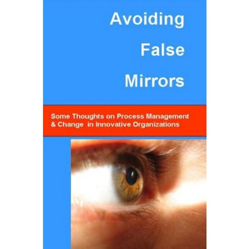 Avoiding False Mirrors: Some Thoughts on Process Management and Change in Innovative Organizations, Createspace Independent Publishing Platform