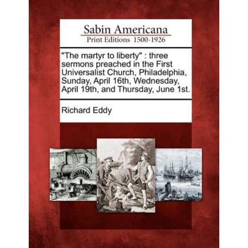 "The Martyr to Liberty": Three Sermons Preached in the First Universalist Church Philadelphia Sunday..., Gale Ecco, Sabin Americana