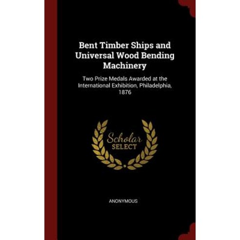 Bent Timber Ships and Universal Wood Bending Machinery: Two Prize Medals Awarded at the International ..., Andesite Press
