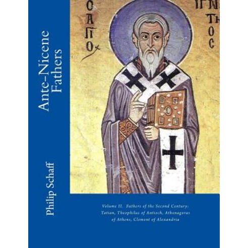 Ante-Nicene Fathers: Volume II. Fathers of the Second Century: Tatian Theophilus of Antioch Athenago..., Createspace Independent Publishing Platform