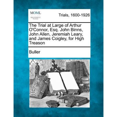 The Trial at Large of Arthur O''Connor Esq. John Binns John Allen Jeremiah Leary and James Coigley ..., Gale, Making of Modern Law