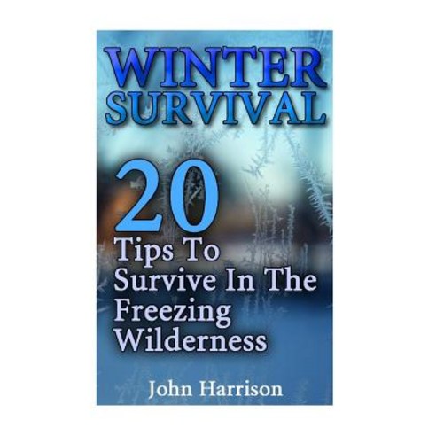Winter Survival: 20 Tips to Survive in the Freezing Wilderness: (Prepper''s Guide Survival Guide Alte..., Createspace Independent Publishing Platform