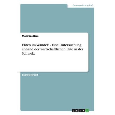 Eliten Im Wandel? - Eine Untersuchung Anhand Der Wirtschaftlichen Elite in Der Schweiz, Grin Publishing