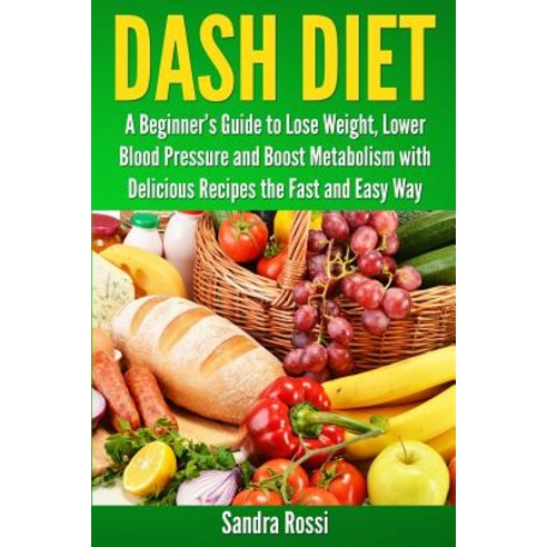 Dash Diet: A Beginner''s Guide to Lose Weight Lower Blood Pressure and Boost Metabolism with Delicious..., Createspace Independent Publishing Platform