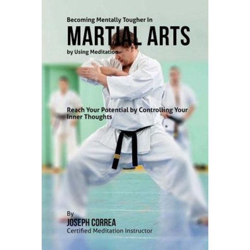 Becoming Mentally Tougher in Martial Arts by Using Meditation: Reach Your Potential by Controlling You..., Createspace Independent Publishing Platform