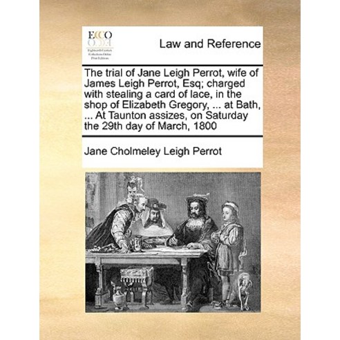 The Trial of Jane Leigh Perrot Wife of James Leigh Perrot Esq; Charged with Stealing a Card of Lace ..., Gale Ecco, Print Editions