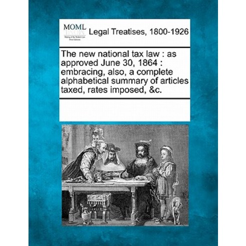 The New National Tax Law: As Approved June 30 1864: Embracing Also a Complete Alphabetical Summary ..., Gale Ecco, Making of Modern Law