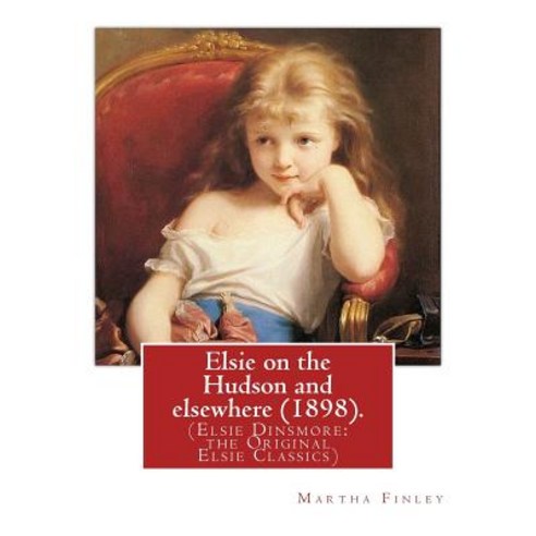 Elsie on the Hudson and Elsewhere (1898). by: Martha Finley: (Elsie Dinsmore: The Original Elsie Class..., Createspace Independent Publishing Platform