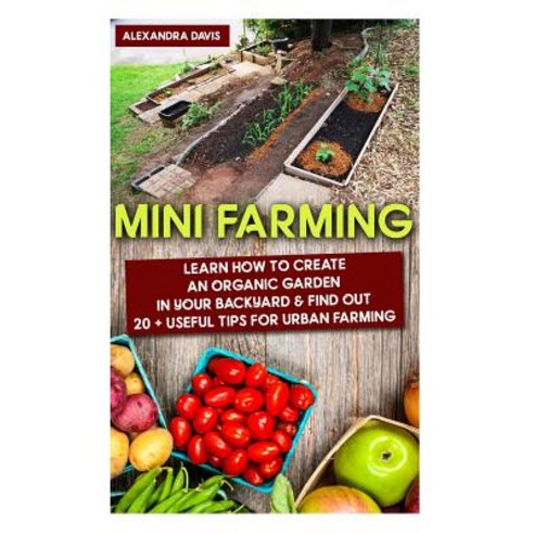 Mini Farming: Learn How to Create an Organic Garden in Your Backyard & Find Out 20 + Useful Tips for U..., Createspace Independent Publishing Platform