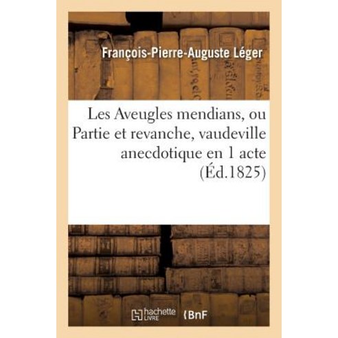 Les Aveugles Mendians Ou Partie Et Revanche Vaudeville Anecdotique En 1 Acte: Par F.-P.-A. Leger Par..., Hachette Livre Bnf
