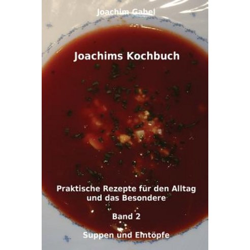 Joachims Kochbuch Band 2 Suppen Und Eintopfe: Praktische Rezepte Fur Den Alltag Und Das Besondere, Createspace Independent Publishing Platform