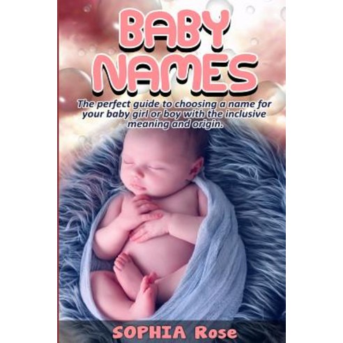 Baby Names: The Perfect Guide to Choosing a Name for Your Baby Girl or Boy with the Inclusive Meaning ..., Createspace Independent Publishing Platform