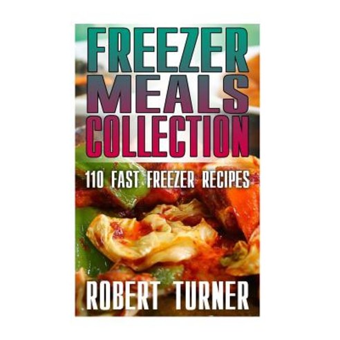 Freezer Meals Collection: 110 Fast Freezer Recipes: (Freezer Meals Recipes Freezer Meals Cookbook), Createspace Independent Publishing Platform