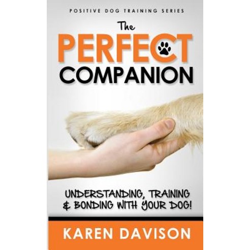 The Perfect Companion - Understanding Training and Bonding with Your Dog!: 2017 Extended Edition, Createspace Independent Publishing Platform