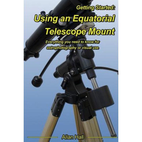 Getting Started: Using an Equatorial Telescope Mount: Everything You Need to Know for Astrophotography..., Createspace Independent Publishing Platform