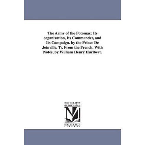 The Army of the Potomac: Its Organization Its Commander and Its Campaign. by the Prince de Joinville..., University of Michigan Library