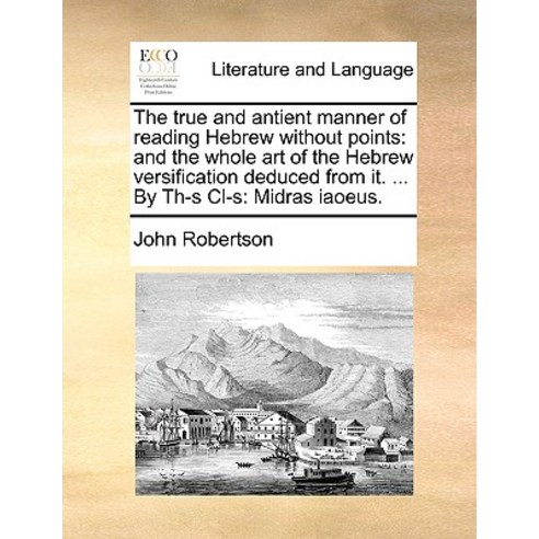 The True and Antient Manner of Reading Hebrew Without Points: And the Whole Art of the Hebrew Versific..., Gale Ecco, Print Editions