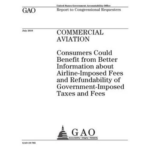 Commercial Aviation: Consumers Could Benefit from Better Information about Airline-Imposed Fees and Re..., Createspace Independent Publishing Platform