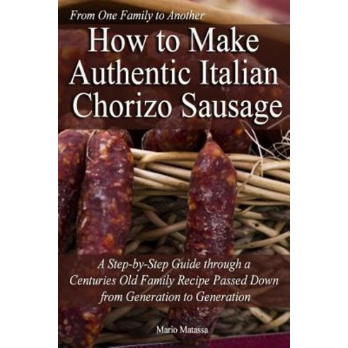 How to Make Authentic Italian Chorizo Sausage: A Step-By-Step Guide Through a Centuries Old Family Rec..., Createspace Independent Publishing Platform