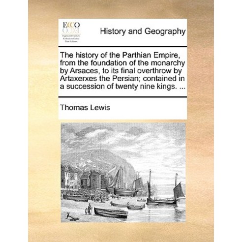 The History of the Parthian Empire from the Foundation of the Monarchy by Arsaces to Its Final Overt..., Gale Ecco, Print Editions