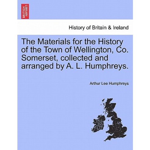 The Materials for the History of the Town of Wellington Co. Somerset Collected and Arranged by A. L...., British Library, Historical Print Editions