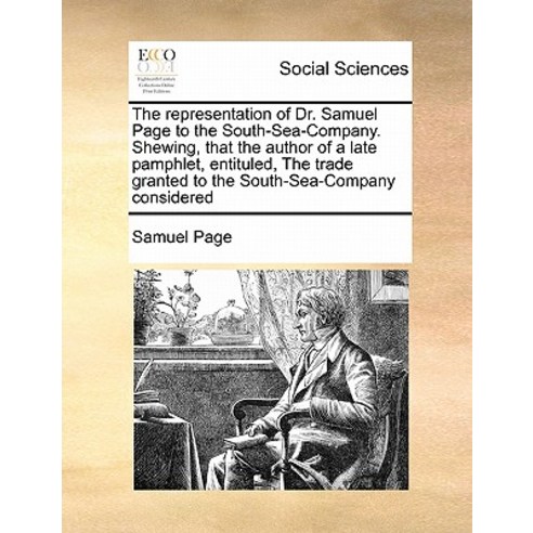 The Representation of Dr. Samuel Page to the South-Sea-Company. Shewing That the Author of a Late Pam..., Gale Ecco, Print Editions