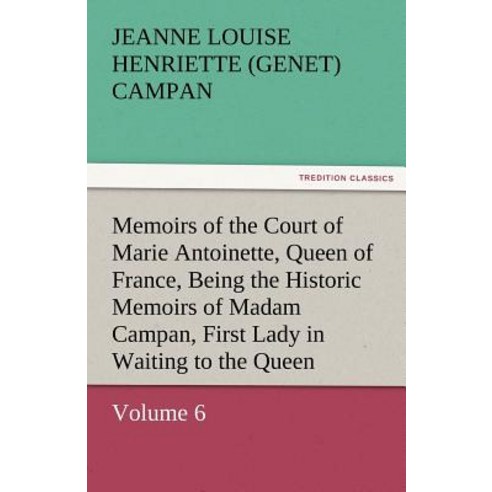 Memoirs of the Court of Marie Antoinette Queen of France Volume 6 Being the Historic Memoirs of Mada..., Tredition Classics