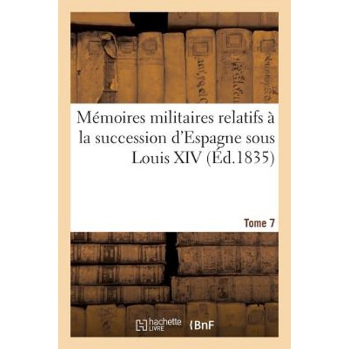 Memoires Militaires Relatifs a la Succession D''Espagne Sous Louis XIV. Tome 7: : Extraits de La Corres..., Hachette Livre - Bnf