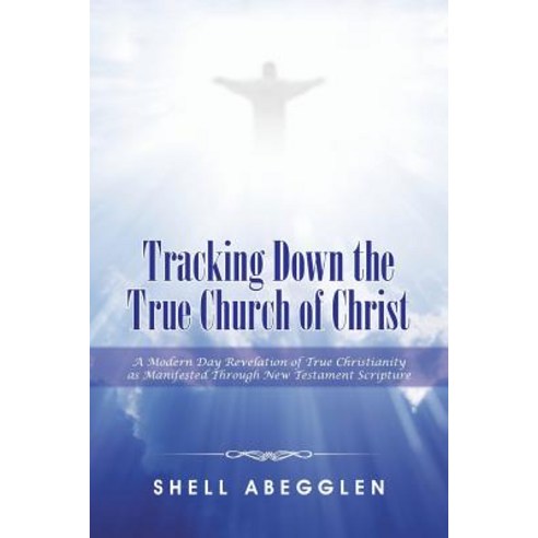 Tracking Down the True Church of Christ: A Modern Day Revelation of True Christianity as Manifested Th..., Authorhouse