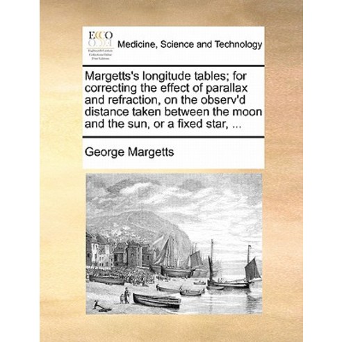 Margetts''s Longitude Tables; For Correcting the Effect of Parallax and Refraction on the Observ''d Dis..., Gale Ecco, Print Editions
