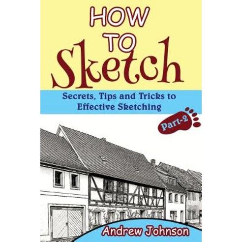 How to Sketch: Secrets Tips and Tricks to Effective Sketching- Part-2( Sketching How to Sketch Sket..., Createspace Independent Publishing Platform