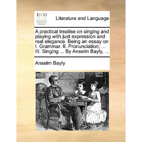 A Practical Treatise on Singing and Playing with Just Expression and Real Elegance. Being an Essay on ..., Gale Ecco, Print Editions