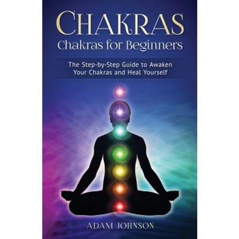 Chakras: Chakras for Beginners - The Step-By-Step Guide to Awaken Your Chakras and Heal Yourself, Createspace Independent Publishing Platform