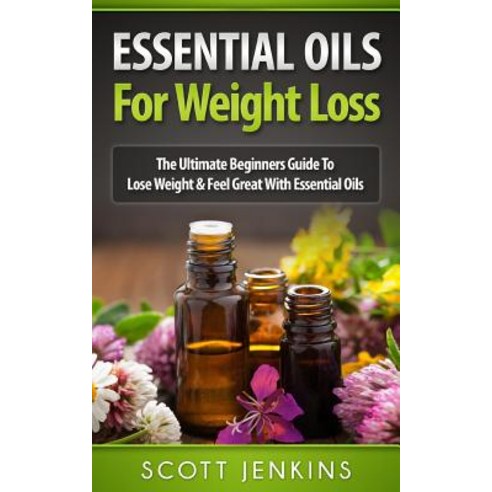 Essential Oils for Weight Loss: The Ultimate Beginners Guide to Lose Weight & Feel Great with Essentia..., Createspace Independent Publishing Platform